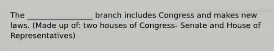 The _________________ branch includes Congress and makes new laws. (Made up of: two houses of Congress- Senate and House of Representatives)