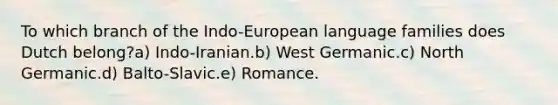 To which branch of the Indo-European language families does Dutch belong?a) Indo-Iranian.b) West Germanic.c) North Germanic.d) Balto-Slavic.e) Romance.