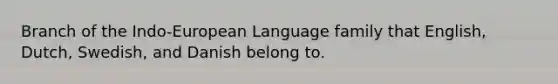 Branch of the Indo-European Language family that English, Dutch, Swedish, and Danish belong to.