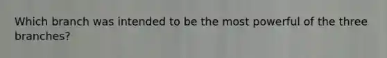 Which branch was intended to be the most powerful of the three branches?