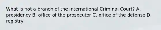 What is not a branch of the International Criminal Court? A. presidency B. office of the prosecutor C. office of the defense D. registry