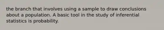 the branch that involves using a sample to draw conclusions about a population. A basic tool in the study of inferential statistics is probability.