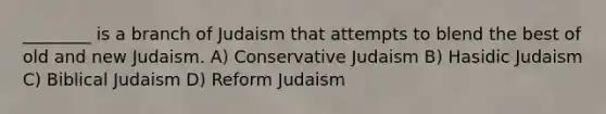 ________ is a branch of Judaism that attempts to blend the best of old and new Judaism. A) Conservative Judaism B) Hasidic Judaism C) Biblical Judaism D) Reform Judaism