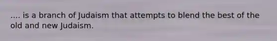 .... is a branch of Judaism that attempts to blend the best of the old and new Judaism.
