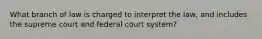 What branch of law is charged to interpret the law, and includes the supreme court and federal court system?