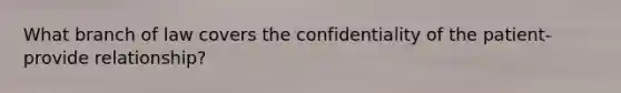 What branch of law covers the confidentiality of the patient-provide relationship?