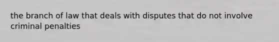 the branch of law that deals with disputes that do not involve criminal penalties