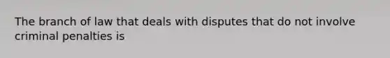 The branch of law that deals with disputes that do not involve criminal penalties is