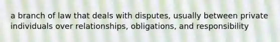 a branch of law that deals with disputes, usually between private individuals over relationships, obligations, and responsibility