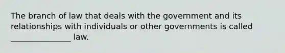 The branch of law that deals with the government and its relationships with individuals or other governments is called _______________ law.