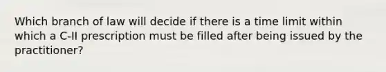 Which branch of law will decide if there is a time limit within which a C-II prescription must be filled after being issued by the practitioner?