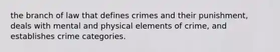 the branch of law that defines crimes and their punishment, deals with mental and physical elements of crime, and establishes crime categories.