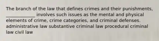 The branch of the law that defines crimes and their punishments, _____________ involves such issues as the mental and physical elements of crime, crime categories, and criminal defenses.​ administrative law ​substantive criminal law ​procedural criminal law ​civil law