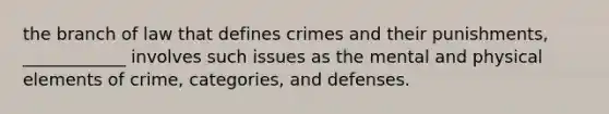 the branch of law that defines crimes and their punishments, ____________ involves such issues as the mental and physical elements of crime, categories, and defenses.