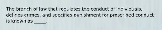 The branch of law that regulates the conduct of individuals, defines crimes, and specifies punishment for proscribed conduct is known as _____.