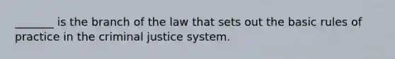 _______ is the branch of the law that sets out the basic rules of practice in the criminal justice system.