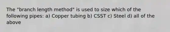 The "branch length method" is used to size which of the following pipes: a) Copper tubing b) CSST c) Steel d) all of the above