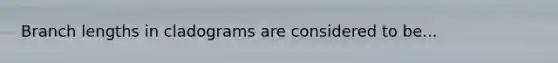 Branch lengths in cladograms are considered to be...