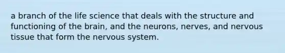 a branch of the life science that deals with the structure and functioning of the brain, and the neurons, nerves, and nervous tissue that form the nervous system.