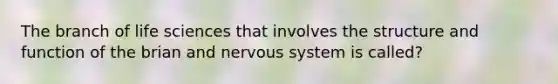 The branch of life sciences that involves the structure and function of the brian and nervous system is called?