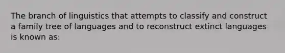 The branch of linguistics that attempts to classify and construct a family tree of languages and to reconstruct extinct languages is known as: