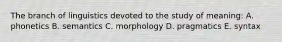 The branch of linguistics devoted to the study of meaning: A. phonetics B. semantics C. morphology D. pragmatics E. syntax