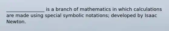 ________________ is a branch of mathematics in which calculations are made using special symbolic notations; developed by Isaac Newton.