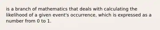 is a branch of mathematics that deals with calculating the likelihood of a given event's occurrence, which is expressed as a number from 0 to 1.