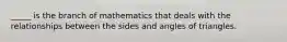 _____ is the branch of mathematics that deals with the relationships between the sides and angles of triangles.