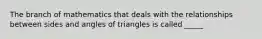 The branch of mathematics that deals with the relationships between sides and angles of triangles is called _____