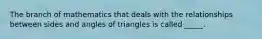 The branch of mathematics that deals with the relationships between sides and angles of triangles is called _____.