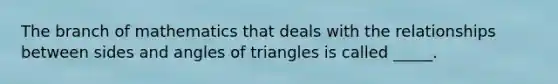 The branch of mathematics that deals with the relationships between sides and angles of triangles is called _____.