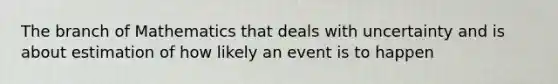 The branch of Mathematics that deals with uncertainty and is about estimation of how likely an event is to happen