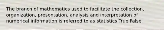 The branch of mathematics used to facilitate the collection, organization, presentation, analysis and interpretation of numerical information is referred to as statistics True False