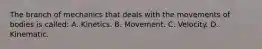 The branch of mechanics that deals with the movements of bodies is called: A. Kinetics. B. Movement. C. Velocity. D. Kinematic.