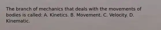 The branch of mechanics that deals with the movements of bodies is called: A. Kinetics. B. Movement. C. Velocity. D. Kinematic.