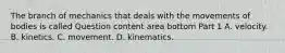 The branch of mechanics that deals with the movements of bodies is called Question content area bottom Part 1 A. velocity. B. kinetics. C. movement. D. kinematics.