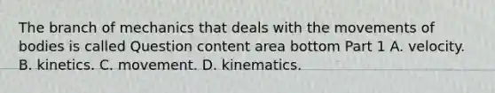 The branch of mechanics that deals with the movements of bodies is called Question content area bottom Part 1 A. velocity. B. kinetics. C. movement. D. kinematics.