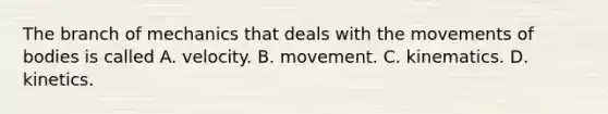 The branch of mechanics that deals with the movements of bodies is called A. velocity. B. movement. C. kinematics. D. kinetics.