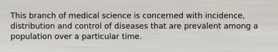 This branch of medical science is concerned with incidence, distribution and control of diseases that are prevalent among a population over a particular time.