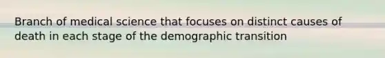 Branch of medical science that focuses on distinct causes of death in each stage of the demographic transition