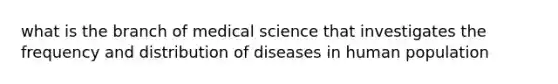 what is the branch of medical science that investigates the frequency and distribution of diseases in human population