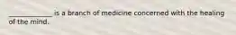 _____________ is a branch of medicine concerned with the healing of the mind.