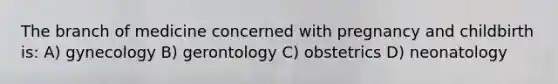 The branch of medicine concerned with pregnancy and childbirth is: A) gynecology B) gerontology C) obstetrics D) neonatology