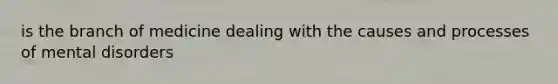 is the branch of medicine dealing with the causes and processes of mental disorders