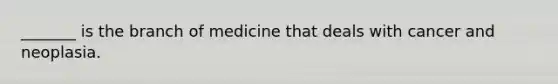 _______ is the branch of medicine that deals with cancer and neoplasia.