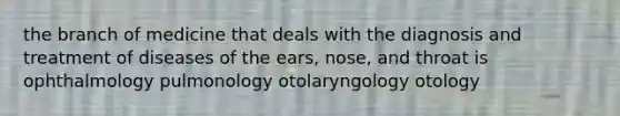 the branch of medicine that deals with the diagnosis and treatment of diseases of the ears, nose, and throat is ophthalmology pulmonology otolaryngology otology