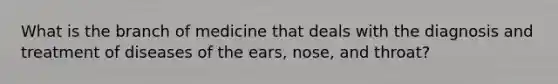 What is the branch of medicine that deals with the diagnosis and treatment of diseases of the ears, nose, and throat?