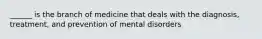 ______ is the branch of medicine that deals with the diagnosis, treatment, and prevention of mental disorders