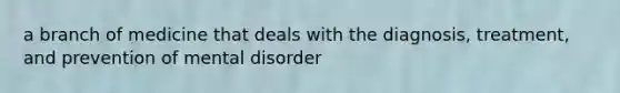 a branch of medicine that deals with the diagnosis, treatment, and prevention of mental disorder